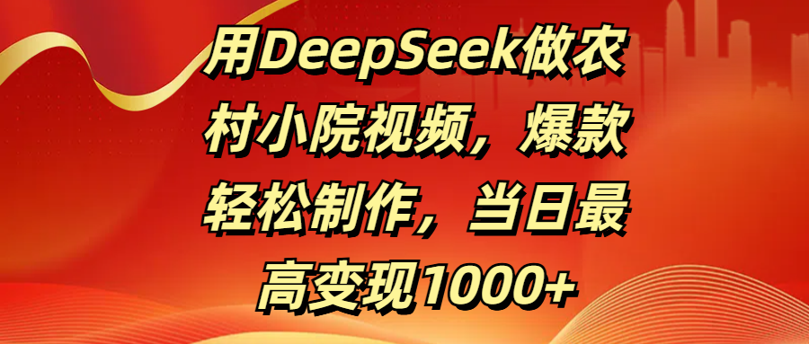 用DeepSeek做农村小院视频，爆款轻松制作，当日最高变现1000+-凤来社资源库