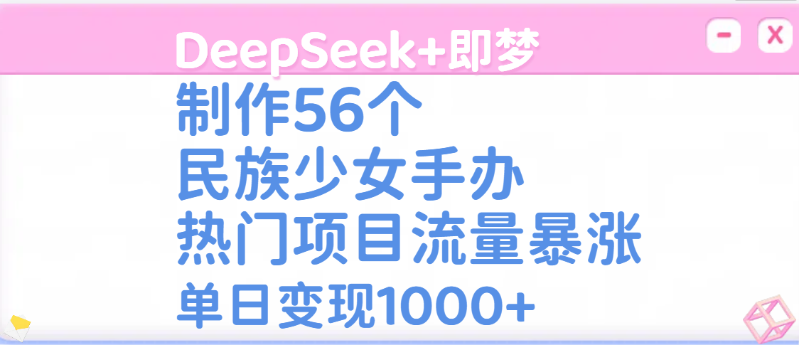 DeepSeek+即梦制作56个民族少女手办，热门项目流量暴涨，单日变现1000+-凤来社资源库