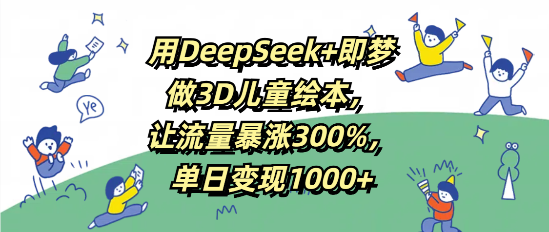 用DeepSeek+即梦，做3D儿童绘本，让流量暴涨300%，单日变现1000+-凤来社资源库