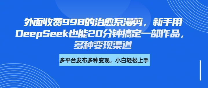 外面收费998的治愈系漫剪，新手用DeepSeek也能20分钟搞定一部作品，多种变现渠道-凤来社资源库