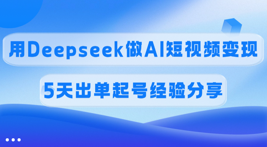 佣金45%，用Deepseek做AI短视频变现，5天出单起号经验分享-凤来社资源库