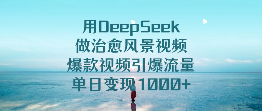 用DeepSeek做治愈风景视频，爆款视频引爆流量，单日变现1000+-凤来社资源库