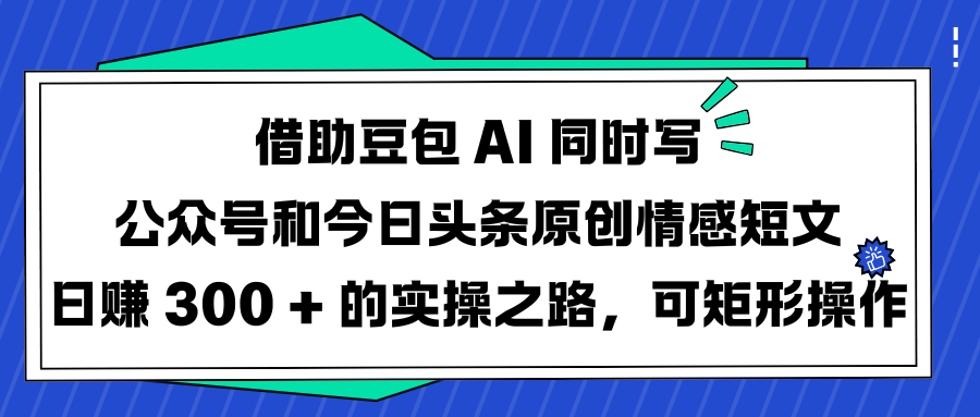 借助豆包 AI 同时写公众号和今日头条原创情感短文日赚 300 + 的实操之路，可矩形操作-凤来社资源库