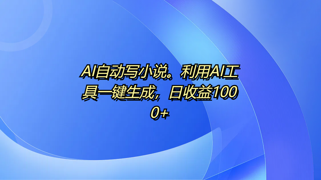 AI自动写小说。利用AI工具一键生成，日收益1000+-凤来社资源库