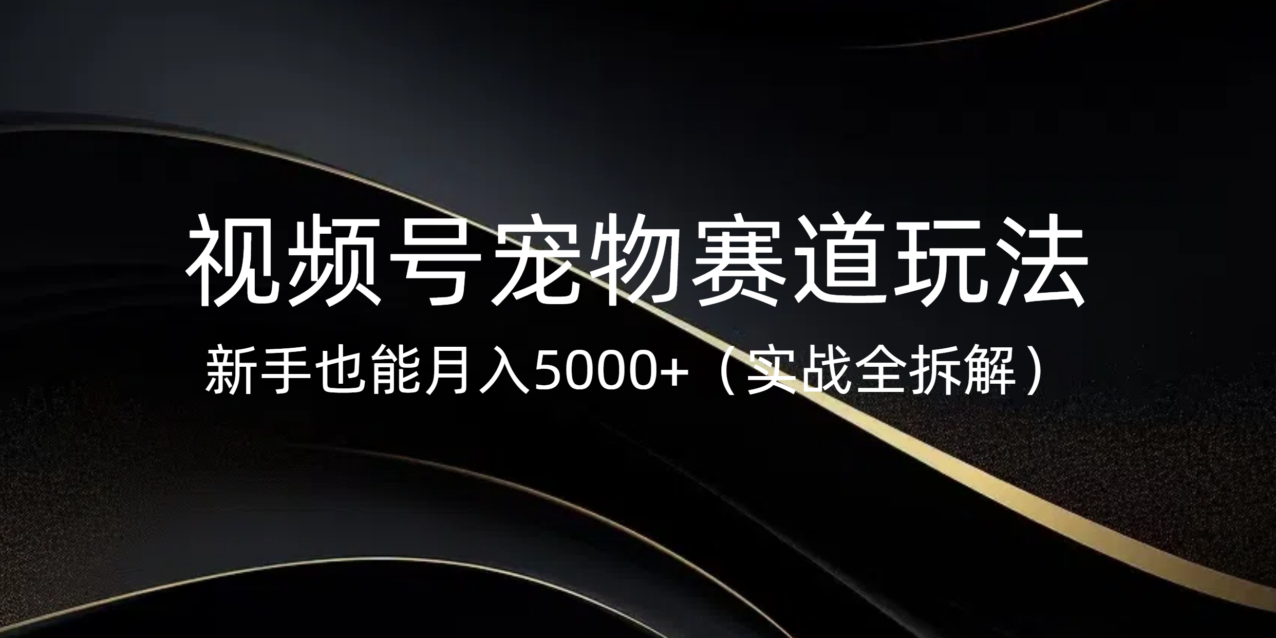 视频号宠物赛道玩法，新手也能月入5000+（实战全拆解）-凤来社资源库