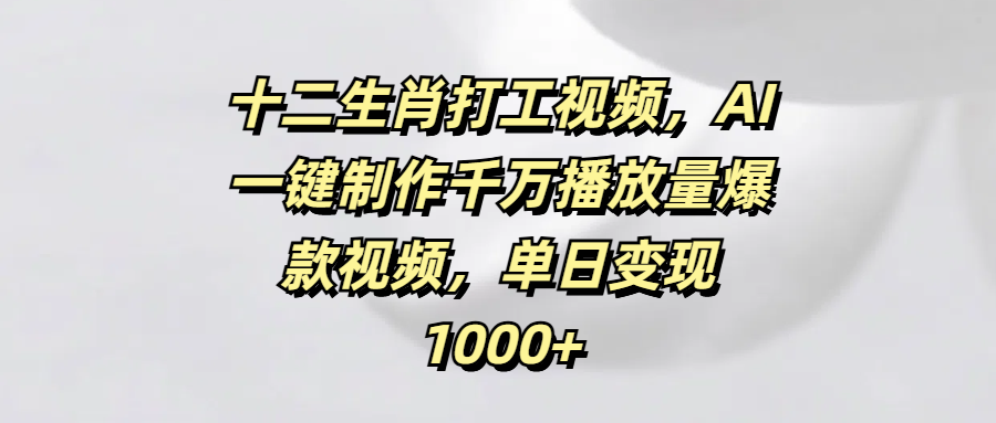 十二生肖打工视频，AI一键制作千万播放量爆款视频，单日变现1000+-凤来社资源库