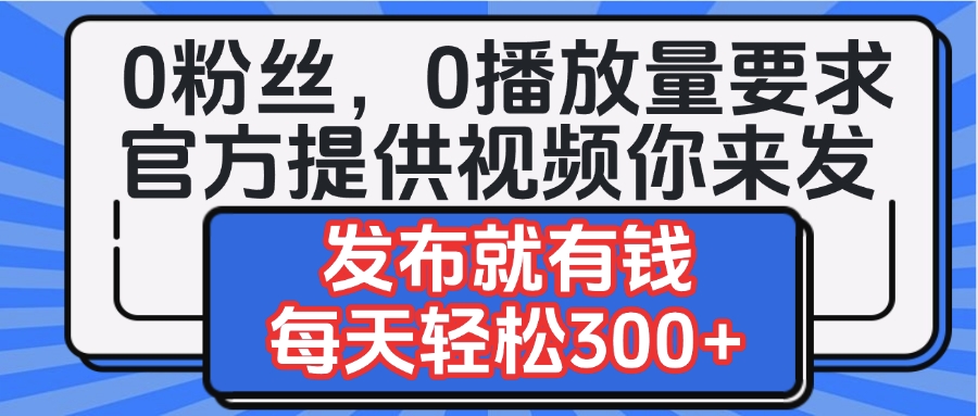 0粉丝要求0播放量要求，官方提供视频你来发  发布就有钱，每天轻松300+-凤来社资源库