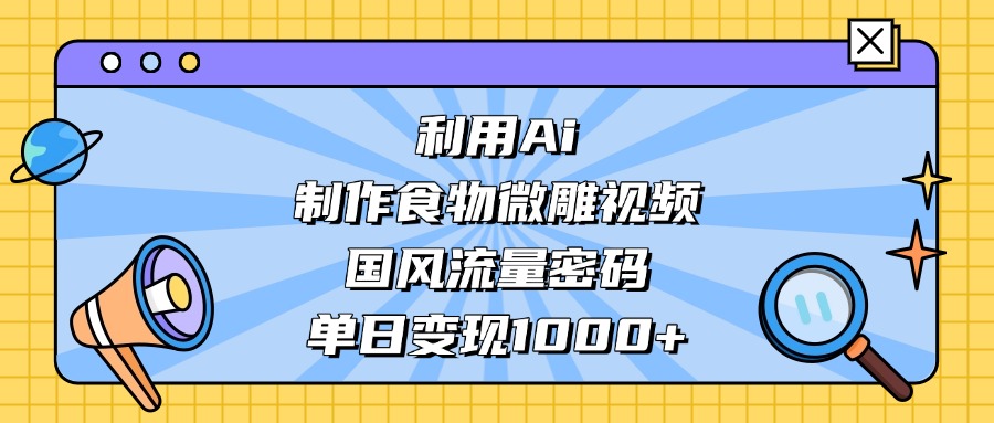 利用Ai制作食物微雕视频，国风流量密码，单日变现1000+-凤来社资源库