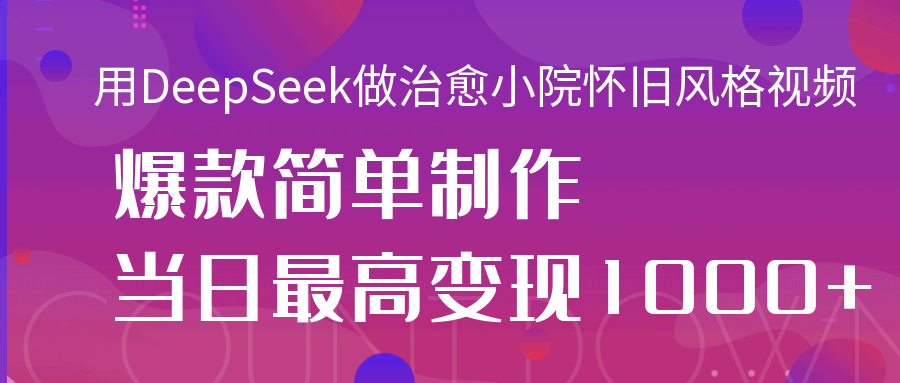 用DeepSeek做治愈小院怀旧风格视频，爆款轻松制作，当日最高变现1000+-凤来社资源库
