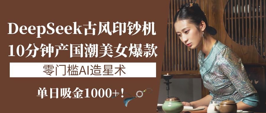 《DeepSeek古风印钞机：10分钟产国潮美女爆款，单日吸金1000+！零门槛AI造星术》-凤来社资源库