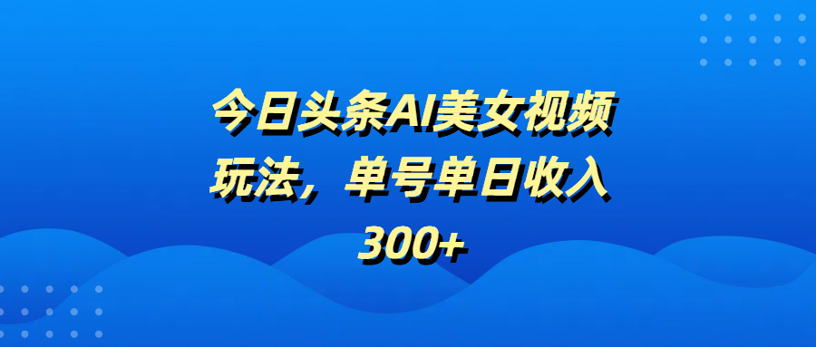 今日头条AI美女视频玩法，单号单日收入300+-凤来社资源库