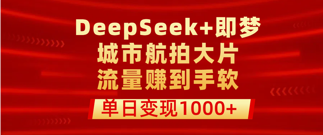 用DeepSeek+即梦做城市航拍大片，流量赚到手软，单日变现1000+-凤来社资源库