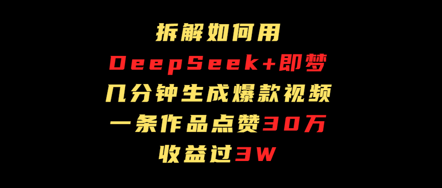 拆解如何用deep seek+即梦做爆款短视频，一条作品收益过3万-凤来社资源库