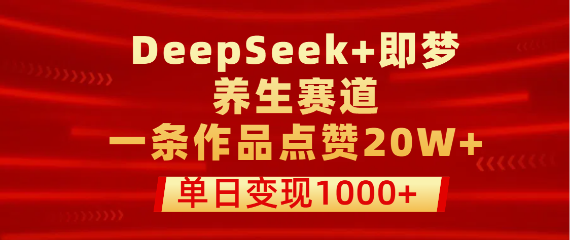 用DeepSeek+即梦做养生赛道，一条作品点赞20W+，单日变现1000+-凤来社资源库