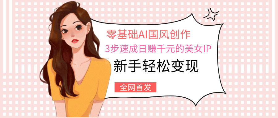 零基础AI国风创作：3步速成日赚千元的美女IP，新手轻松变现-凤来社资源库