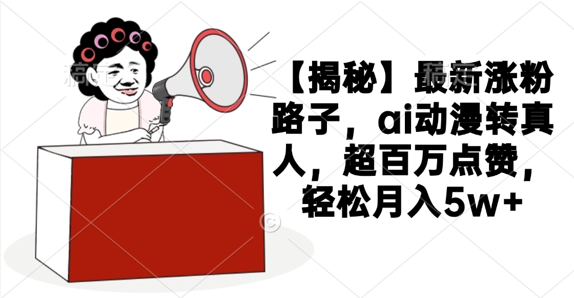 【揭秘】最新涨粉路子，ai动漫转真人，超百万点赞，轻松月入5w+-凤来社资源库