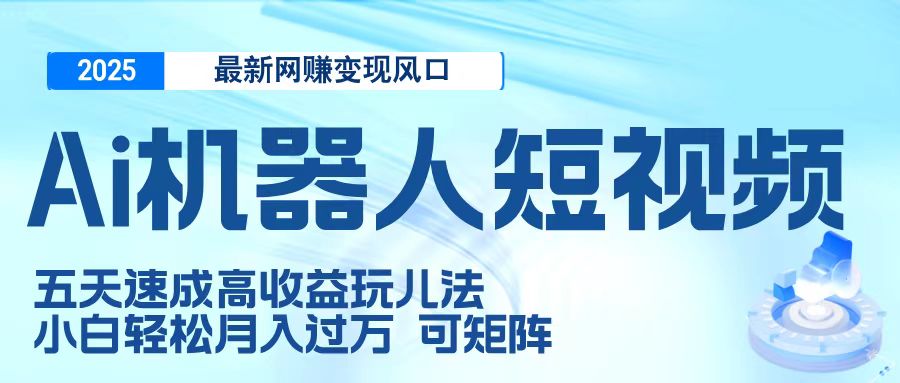 二零二五最新网赚变现风口，Ai 机器人短视频，五天速成高收益玩儿法，小白轻松月入过万，可矩阵-凤来社资源库