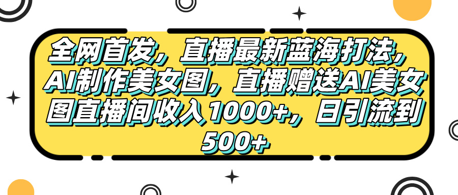全网首发，直播最新蓝海打法，AI制作美女图，直播赠送AI美女图直播间收入1000+，日引流到500+，-凤来社资源库