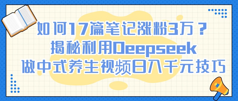 如何17篇笔记涨粉3万？揭秘利用Deepseek做中式养生视频日入千元技巧-凤来社资源库