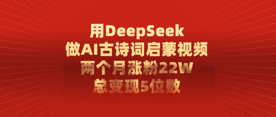 用DeepSeek制作AI古诗词启蒙视频，两个月涨粉22W，总变现5位数-凤来社资源库