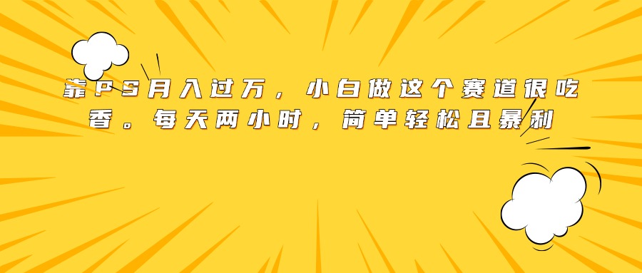 靠PS月入过万，小白做这个赛道很吃香。每天两小时，简单轻松且暴利-凤来社资源库