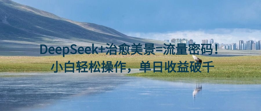 DeepSeek+治愈美景=流量密码！小白轻松操作，单日收益破千-凤来社资源库