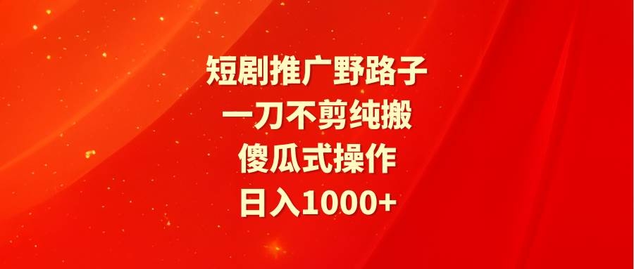 短剧推广野路子，一刀不剪纯搬运，傻瓜式操作，日入1000+-凤来社资源库
