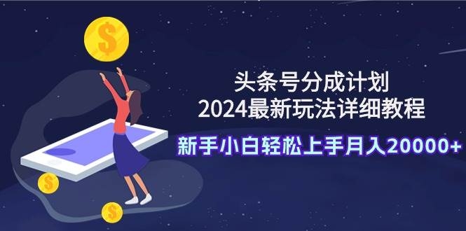 头条号分成计划：2024最新玩法详细教程，新手小白轻松上手月入20000+-凤来社资源库