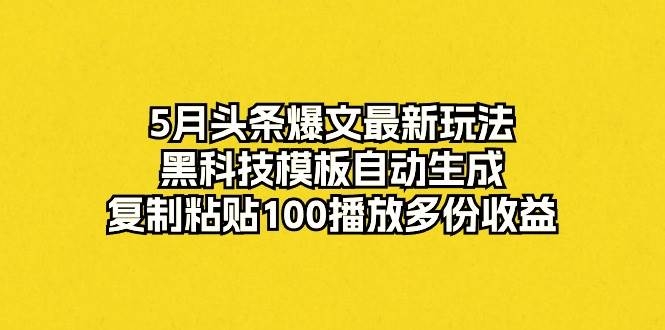 5月头条爆文最新玩法，黑科技模板自动生成，复制粘贴100播放多份收益-凤来社资源库