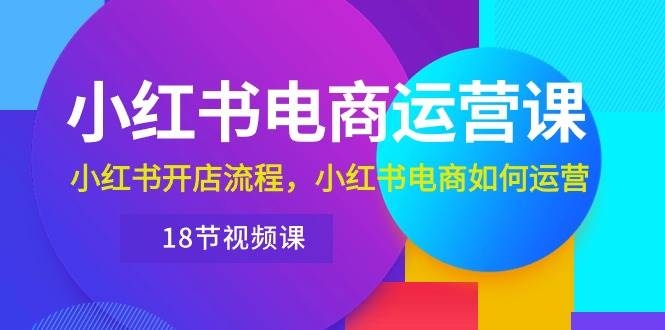 小红书·电商运营课：小红书开店流程，小红书电商如何运营（18节视频课）-凤来社资源库