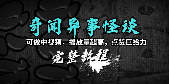 奇闻异事怪谈完整教程，可做中视频，播放量超高，点赞巨给力（教程+素材）-凤来社资源库