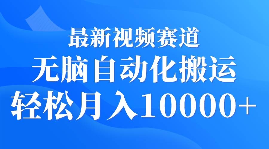 最新视频赛道 无脑自动化搬运 轻松月入10000+-凤来社资源库