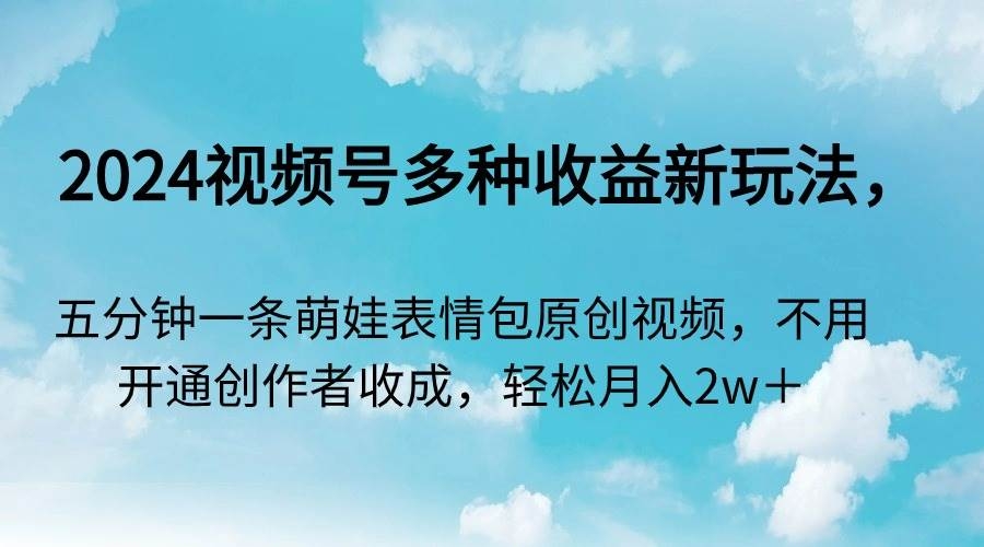 2024视频号多种收益新玩法，五分钟一条萌娃表情包原创视频，不用开通创…-凤来社资源库