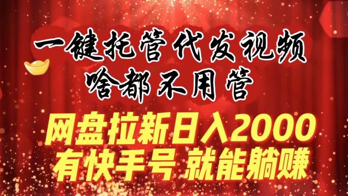 一键托管代发视频，啥都不用管，网盘拉新日入2000+，有快手号就能躺赚-凤来社资源库