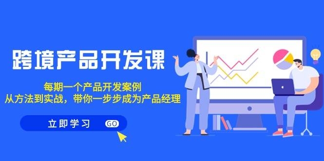 跨境产品-开发课，每期一个产品开发案例，从方法到实战，带你成为产品经理-凤来社资源库
