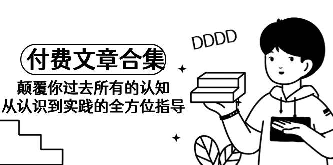 《某公众号付费文章合集》颠覆你过去所有的认知 从认识到实践的全方位指导-凤来社资源库
