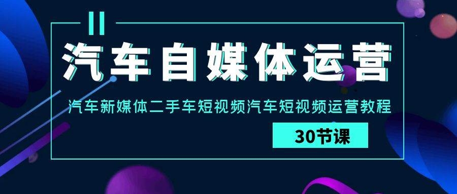汽车-自媒体运营实战课：汽车-新媒体二手车短视频汽车短视频运营教程-凤来社资源库
