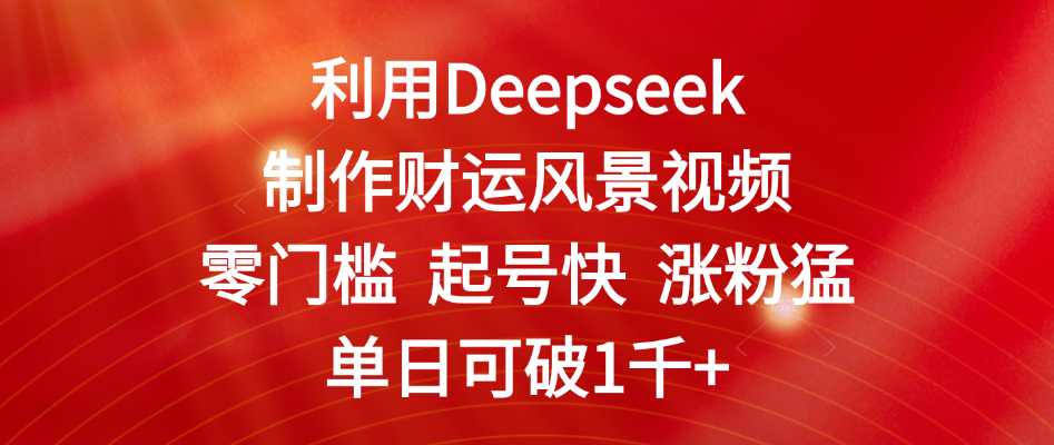 利用Deepseek制作财运风景视频，零门槛 起号快 涨粉猛，单日可破1千+-凤来社资源库