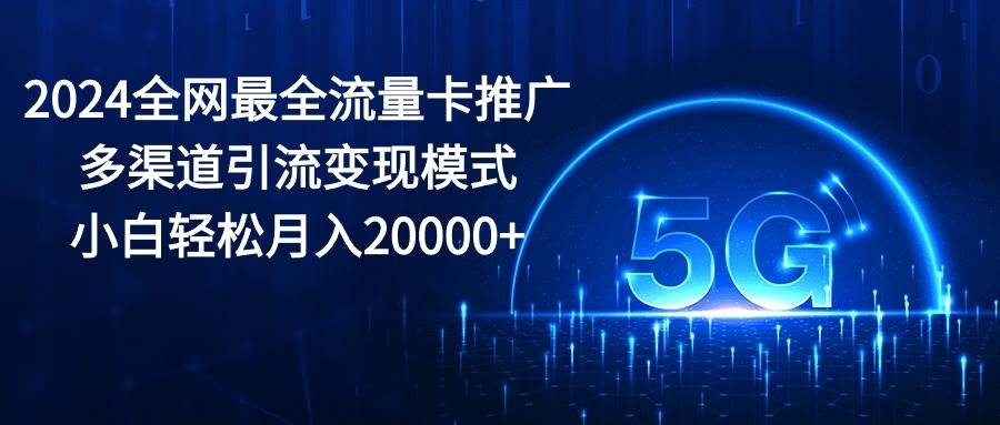 2024全网最全流量卡推广多渠道引流变现模式，小白轻松月入20000+-凤来社资源库