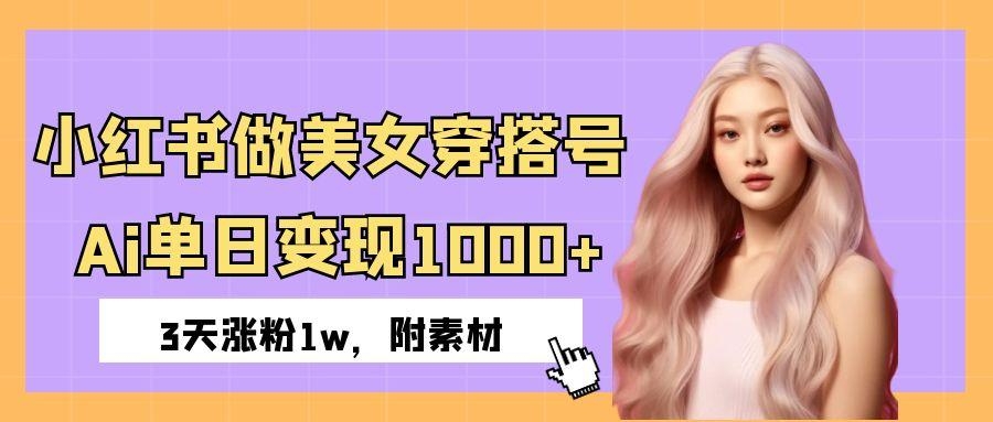 小红书做美女穿搭号，ai单日变现1000+，3天涨粉1w。-凤来社资源库