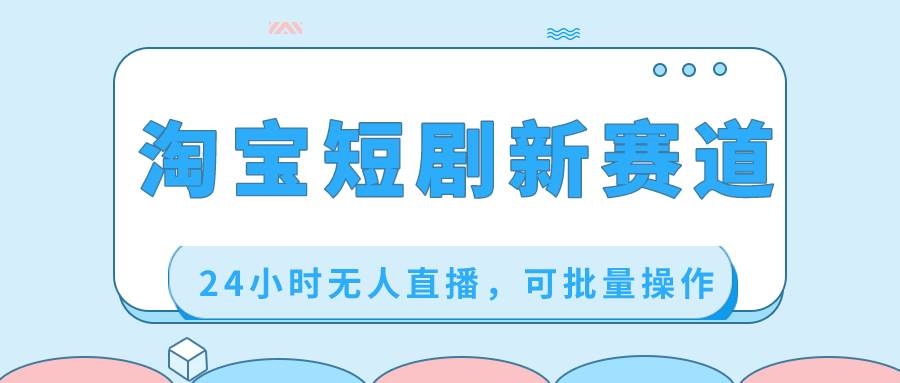 淘宝短剧新赛道，24小时无人直播，可批量操作-凤来社资源库