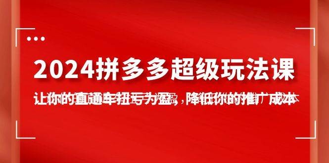 2024拼多多-超级玩法课，让你的直通车扭亏为盈，降低你的推广成本-7节课-凤来社资源库