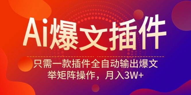 Ai爆文插件，只需一款插件全自动输出爆文，举矩阵操作，月入3W+-凤来社资源库