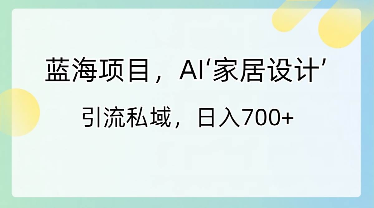蓝海项目，AI‘家居设计’ 引流私域，日入700+-凤来社资源库