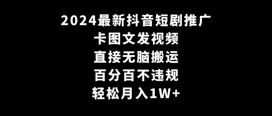 2024最新抖音短剧推广，卡图文发视频 直接无脑搬 百分百不违规 轻松月入1W+-凤来社资源库