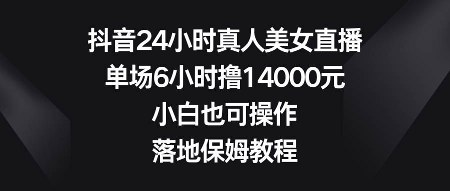 抖音24小时真人美女直播，单场6小时撸14000元，小白也可操作，落地保姆教程-凤来社资源库
