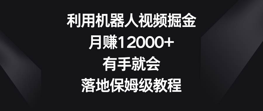 利用机器人视频掘金，月赚12000+，有手就会，落地保姆级教程-凤来社资源库