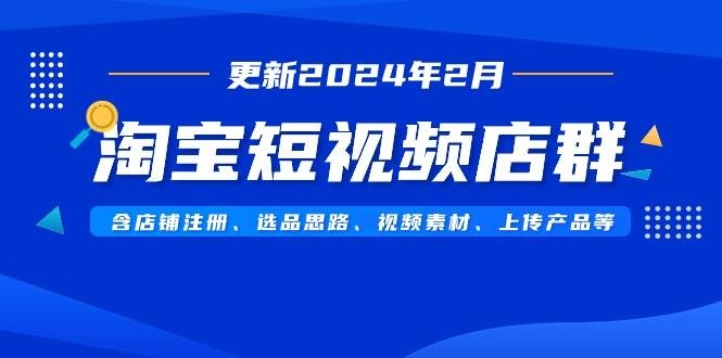 淘宝短视频店群（更新2024年2月）含店铺注册、选品思路、视频素材、上传…-凤来社资源库
