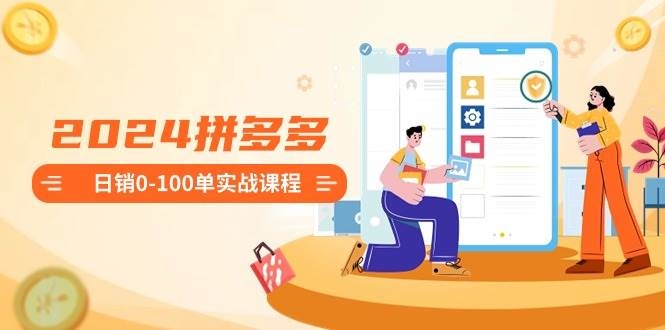 2024拼多多日销0-100单实战课程：新手注册开店到日销100单整套流程-凤来社资源库