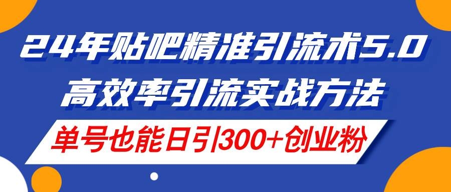 24年贴吧精准引流术5.0，高效率引流实战方法，单号也能日引300+创业粉-凤来社资源库
